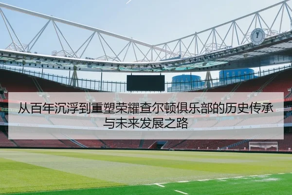 从百年沉浮到重塑荣耀查尔顿俱乐部的历史传承与未来发展之路