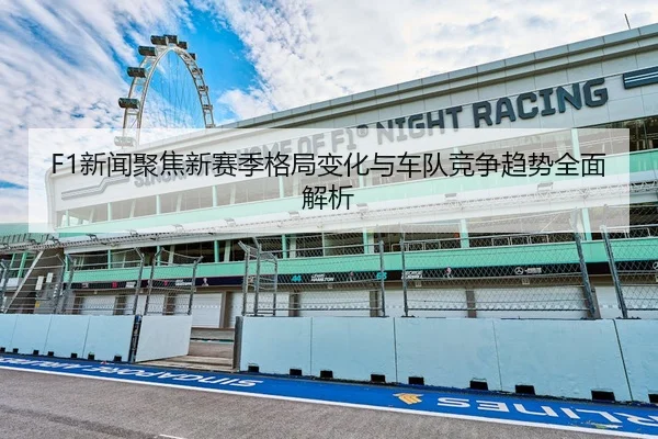F1新闻聚焦新赛季格局变化与车队竞争趋势全面解析