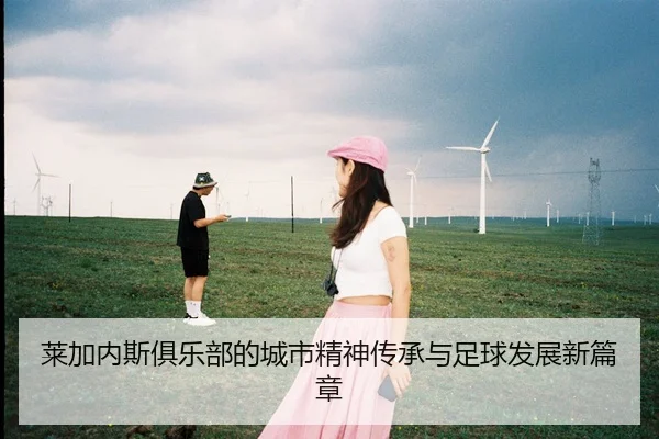 莱加内斯俱乐部的城市精神传承与足球发展新篇章