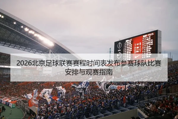 2026北京足球联赛赛程时间表发布参赛球队比赛安排与观赛指南
