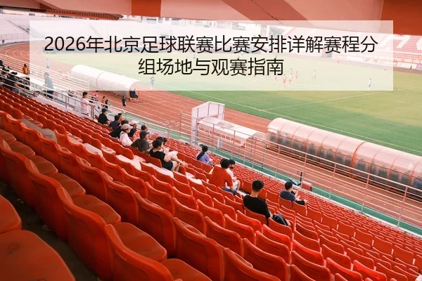 2026年北京足球联赛比赛安排详解赛程分组场地与观赛指南