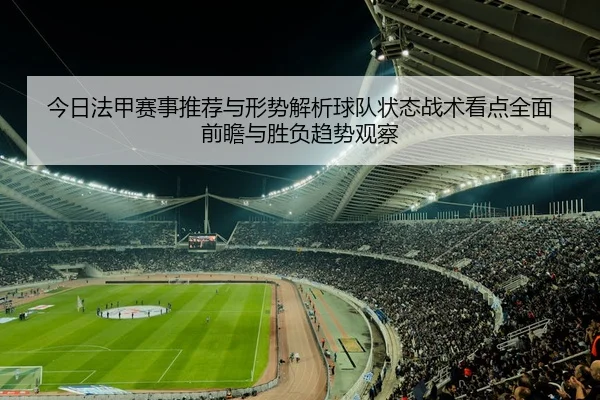 今日法甲赛事推荐与形势解析球队状态战术看点全面前瞻与胜负趋势观察