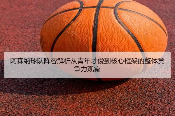 阿森纳球队阵容解析从青年才俊到核心框架的整体竞争力观察