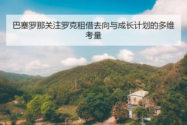 巴塞罗那关注罗克租借去向与成长计划的多维考量